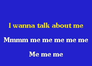 I wanna talk about me
Mmmm me me me me me

Me me me