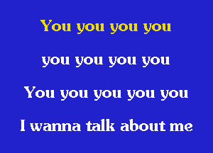 You you you you
you you you you
You you you you you

I wanna talk about me