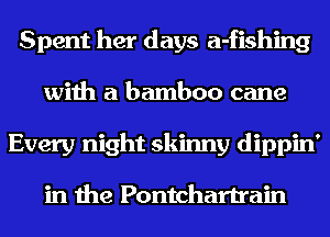 Spent her days a-fishing
with a bamboo cane
Every night skinny dippin'

in the Pontchartrain