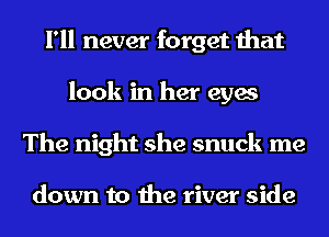 I'll never forget that
look in her eyes
The night she snuck me

down to the river side