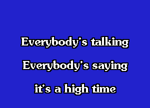 Everybody's talking

Everybody's saying

it's a high time