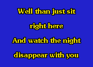 Well than just sit
right here
And watch the night

disappear with you I