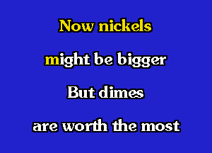 Now nickels

might be bigger

But dimes

are worth the most