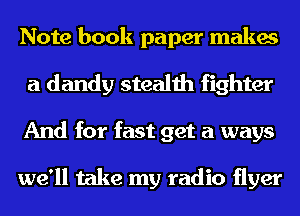 Note book paper makes
a dandy stealth fighter
And for fast get a ways

we'll take my radio flyer