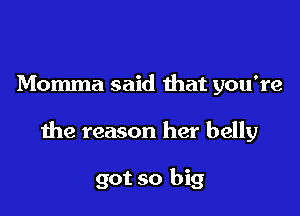 Momma said that you're

the reason her belly

got so big