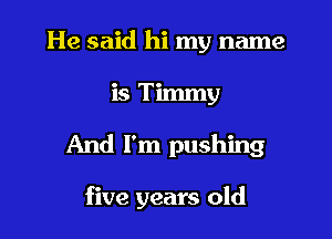 He said hi my name

is Timmy

And I'm pushing

five years old