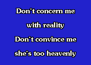 Don't concern me
with reality

Don't convince me

she's too heavenly l