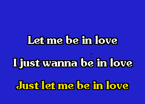 Let me be in love
I just wanna be in love

Just let me be in love