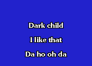 Dark child
I like that

Da ho oh da