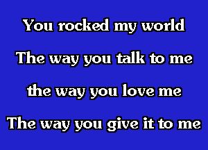 You rocked my world
The way you talk to me
the way you love me

The way you give it to me