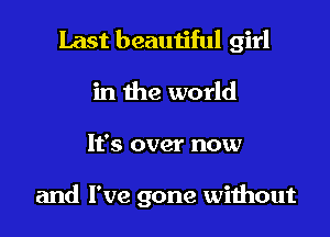 Last beautiful girl
in the world

It's over now

and I've gone wiihout