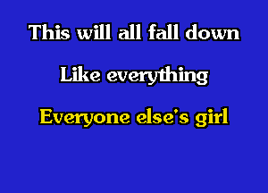 This will all fall down
Like everything

Everyone else's girl