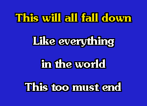 This will all fall down
Like every1hing

in the world

This too must end I