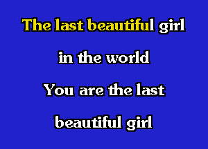 The last beautiful girl
in the world

You are the last

beautiful girl