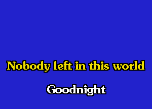 Nobody left in this world

Goodnight