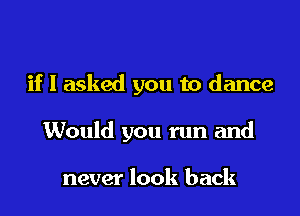 if I asked you to dance

Would you run and

never look back