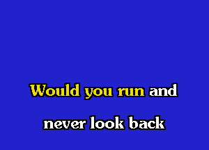 Would you run and

never look back