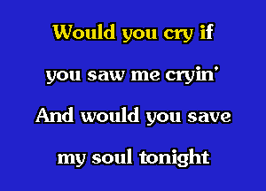 Would you cry if
you saw me cryin'
And would you save

my soul tonight