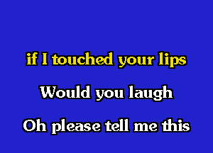 if I touched your lips

Would you laugh

Oh please tell me this
