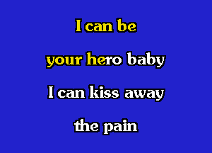 lcan be

your hero baby

I can kiss away

the pain