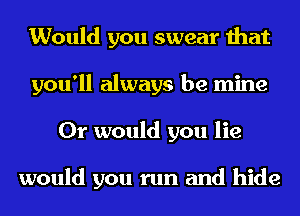 Would you swear that
you'll always be mine
Or would you lie

would you run and hide