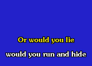 Or would you lie

would you run and hide