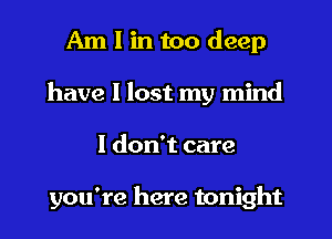 Am I in too deep
have I lost my mind
I don't care

you're here tonight