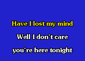Have I lost my mind

Well 1 don't care

you're here tonight