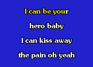 I can be your
hero baby

I can kiss away

the pain oh yeah