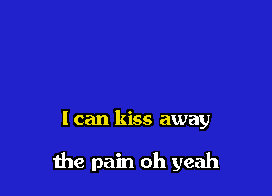 I can kiss away

the pain oh yeah