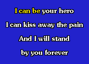 I can be your hero
I can kiss away the pain

And I will stand

by you forever