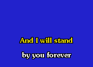 And I will stand

by you forever