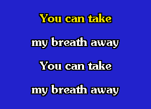 You can take
my breath away

You can take

my breath away