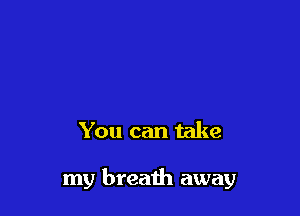 You can take

my breath away