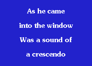 As he came

into the window

Was a sound of

a crescendo