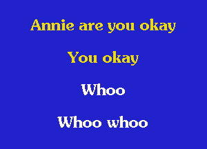 Annie are you okay

You okay

Whoo
Whoo whoo