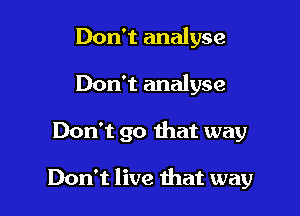Don't analyse
Don't analyse

Don't go that way

Don't live that way