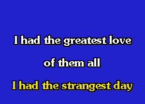 I had the greatast love
of them all

I had the strangest day