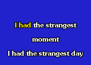 I had the strangest

moment

I had the strangest day