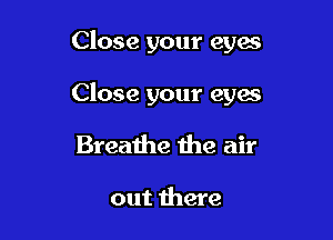 Close your eyes

Close your eyes

Breathe the air

out there