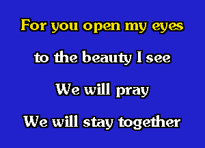 For you open my eyes
to the beauty I see

We will pray

We will stay together I