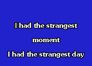 I had the strangest

moment

I had the strangest day