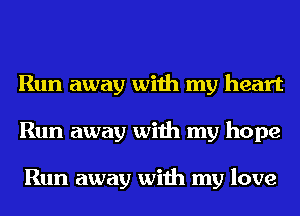 Run away with my heart
Run away with my hope

Run away with my love