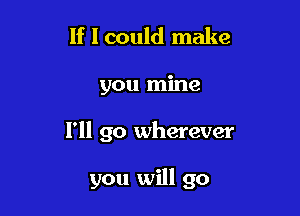 If I could make
you mine

I'll go wherever

you will go