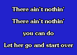 There ain't nothin'
There ain't nothin'
you can do

Let her go and start over