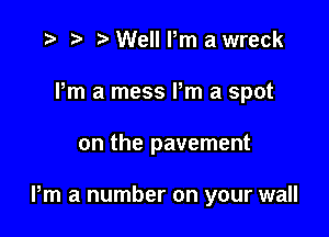 .3 t' Well Pm a wreck
Pm a mess Pm a spot

on the pavement

Pm a number on your wall