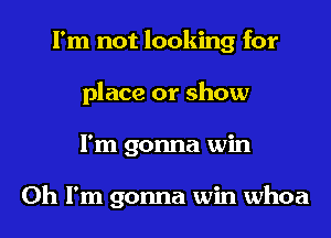 I'm not looking for
place or show
I'm gonna win

Oh I'm gonna win whoa