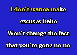 I don't wanna make
excuses babe
Won't change the fact

that you're gone no no
