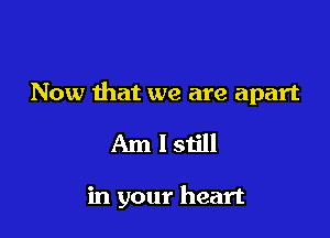 Now that we are apart

Amlstill

in your heart