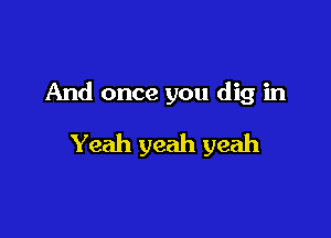 And once you dig in

Yeah yeah yeah